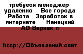 требуеся менеджер (удалённо) - Все города Работа » Заработок в интернете   . Ненецкий АО,Варнек п.